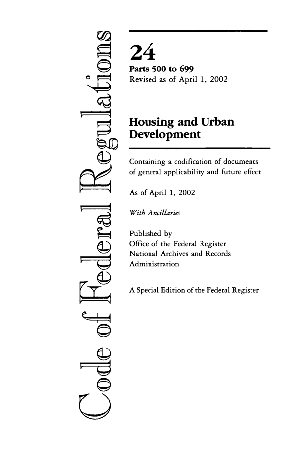 handle is hein.cfr/cfr2002072 and id is 1 raw text is: ©i
ri
gi4

24
Parts 500 to 699
Revised as of April 1, 2002
Housing and Urban
Development
Containing a codification of documents
of general applicability and future effect
As of April 1, 2002
With Ancillaries
Published by
Office of the Federal Register
National Archives and Records
Administration
A Special Edition of the Federal Register


