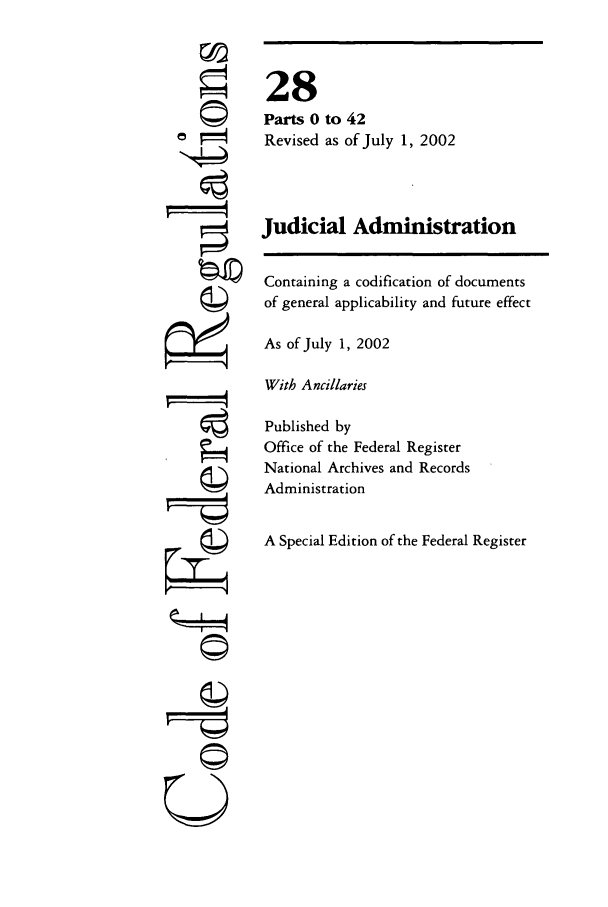 handle is hein.cfr/cfr2002097 and id is 1 raw text is: 7 '
41

28
Parts 0 to 42
Revised as of July 1, 2002
Judicial Administration
Containing a codification of documents
of general applicability and future effect
As of July 1, 2002
With Ancillaries
Published by
Office of the Federal Register
National Archives and Records
Administration
A Special Edition of the Federal Register


