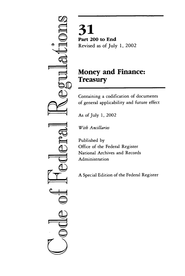 handle is hein.cfr/cfr2002114 and id is 1 raw text is: ri
'4

31
Part 200 to End
Revised as of July 1, 2002
Money and Finance:
Treasury
Containing a codification of documents
of general applicability and future effect
As of July 1, 2002
With Ancillaries
Published by
Office of the Federal Register
National Archives and Records
Administration
A Special Edition of the Federal Register

©


