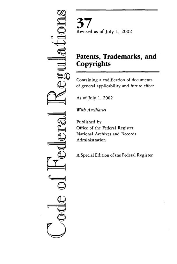 handle is hein.cfr/cfr2002131 and id is 1 raw text is: ©1
U

37
Revised as of July 1, 2002
Patents, Trademarks, and
Copyrights
Containing a codification of documents
of general applicability and future effect
As of July 1, 2002
With Ancillaries
Published by
Office of the Federal Register
National Archives and Records
Administration
A Special Edition of the Federal Register


