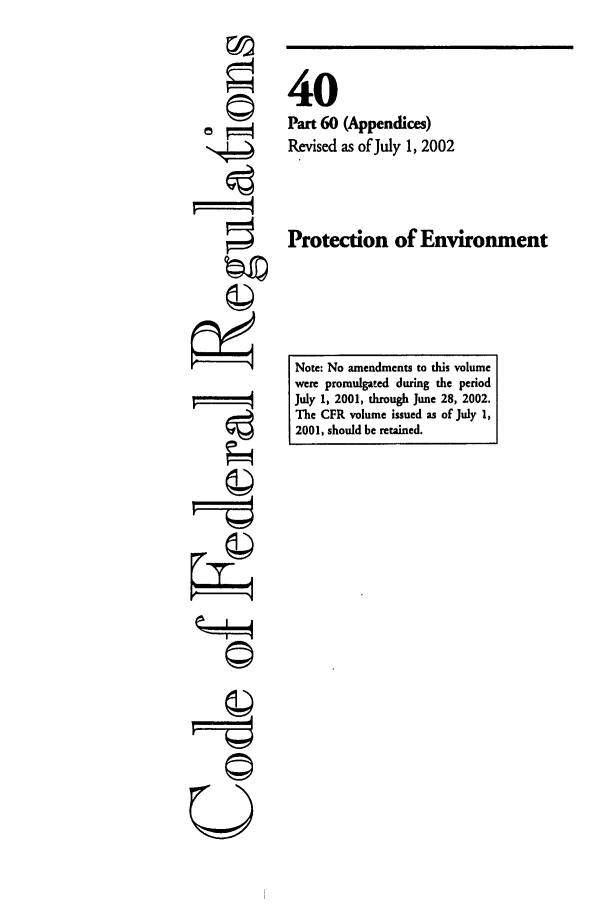 handle is hein.cfr/cfr2002141 and id is 1 raw text is: ==4
©I
U

40
Part 60 (Appendices)
Revised as of July 1, 2002
Protection of Environment

Note: No amendments to this volume
were promulgated during the period
July 1, 2001, through June 28, 2002.
The CFR volume issued as of July 1,
2001, should be retained.


