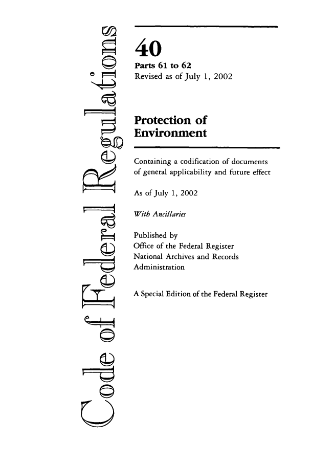 handle is hein.cfr/cfr2002142 and id is 1 raw text is: ©I

40
Parts 61 to 62
Revised as of July 1, 2002
Protection of
Environment

Containing a codification of documents
of general applicability and future effect
As of July 1, 2002
With Ancillaries
Published by
Office of the Federal Register
National Archives and Records
Administration
A Special Edition of the Federal Register

U


