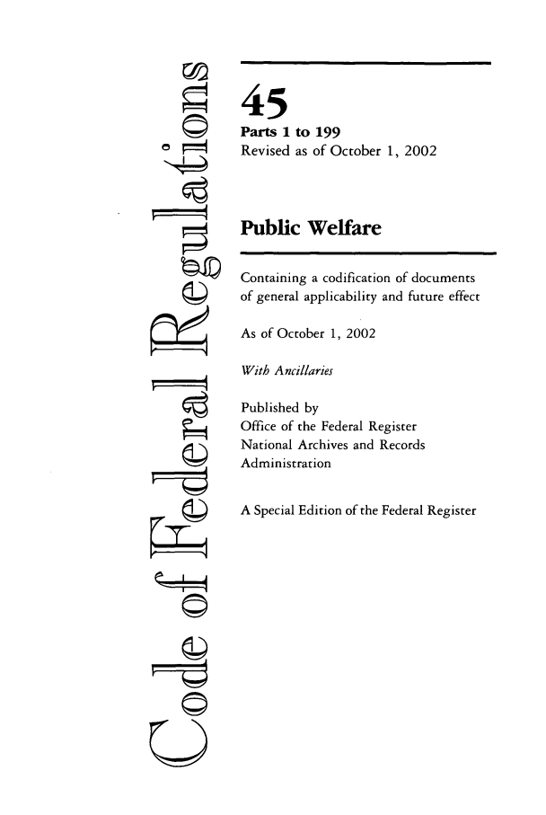 handle is hein.cfr/cfr2002173 and id is 1 raw text is: 0
i4
U

45
Parts 1 to 199
Revised as of October 1, 2002
Public Welfare
Containing a codification of documents
of general applicability and future effect
As of October 1, 2002
With Ancillaries
Published by
Office of the Federal Register
National Archives and Records
Administration
A Special Edition of the Federal Register


