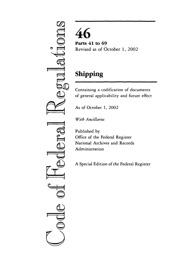 handle is hein.cfr/cfr2002178 and id is 1 raw text is: ©4
r4

46
Parts 41 to 69
Revised as of October 1, 2002
Shipping
Containing a codification of documents
of general applicability and future effect
As of October 1, 2002
With Ancillaries
Published by
Office of the Federal Register
National Archives and Records
Administration
A Special Edition of the Federal Register

---w----q
©


