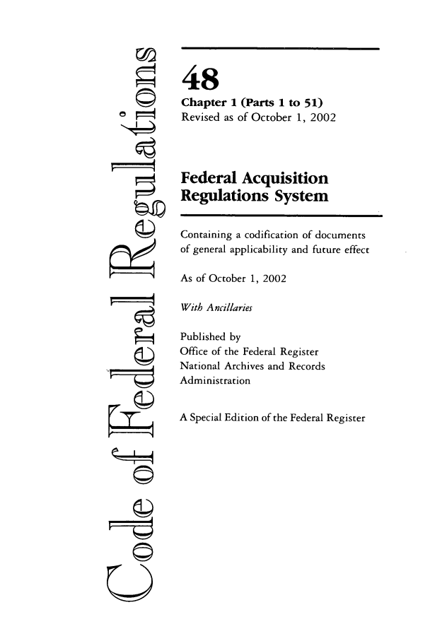 handle is hein.cfr/cfr2002191 and id is 1 raw text is: ~I4
U

48
Chapter 1 (Parts 1 to 51)
Revised as of October 1, 2002
Federal Acquisition
Regulations System
Containing a codification of documents
of general applicability and future effect
As of October 1, 2002
With Ancillaries
Published by
Office of the Federal Register
National Archives and Records
Administration
A Special Edition of the Federal Register


