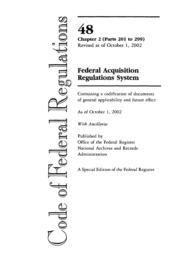 handle is hein.cfr/cfr2002193 and id is 1 raw text is: ©4
'4

48
Chapter 2 (Parts 201 to 299)
Revised as of October 1, 2002
Federal Acquisition
Regulations System
Containing a codification of documents
of general applicability and future effect
As of October 1, 2002
With Ancillaries
Published by
Office of the Federal Register
National Archives and Records
Administration
A Special Edition of the Federal Register

U--r--q



