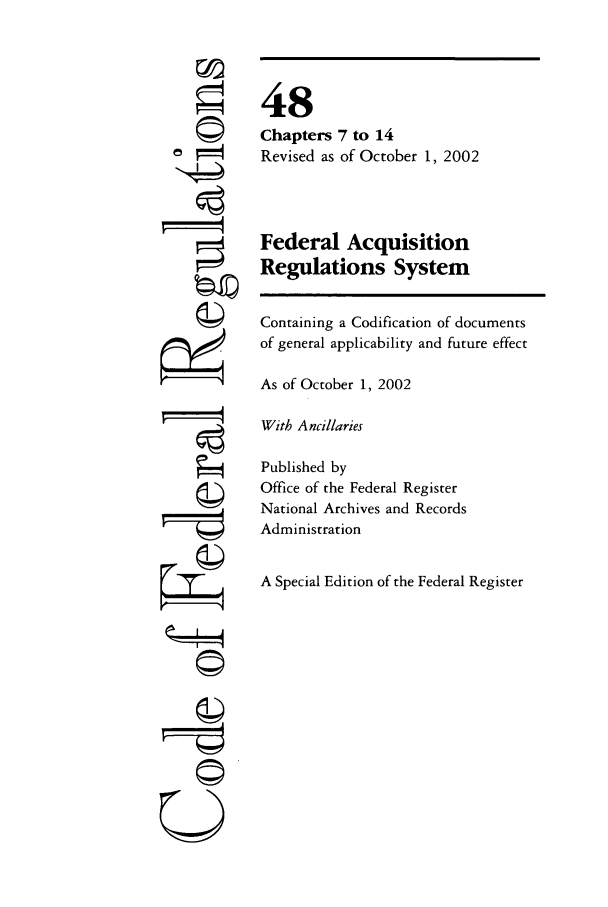handle is hein.cfr/cfr2002195 and id is 1 raw text is: ©I
TI

48
Chapters 7 to 14
Revised as of October 1, 2002
Federal Acquisition
Regulations System
Containing a Codification of documents
of general applicability and future effect
As of October 1, 2002
With Ancillaries
Published by
Office of the Federal Register
National Archives and Records
Administration
A Special Edition of the Federal Register

©


