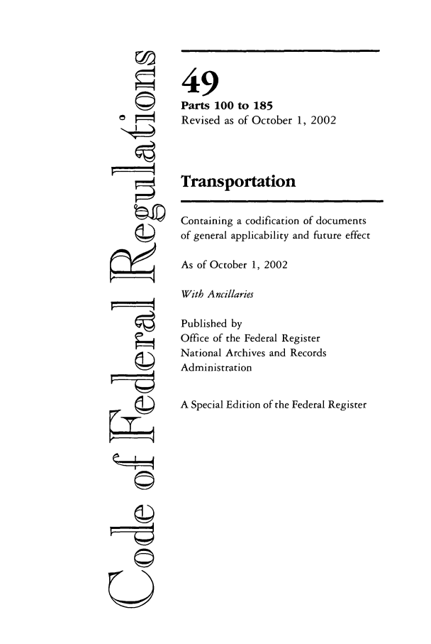 handle is hein.cfr/cfr2002199 and id is 1 raw text is: ri
ti
U

49
Parts 100 to 185
Revised as of October 1, 2002
Transportation
Containing a codification of documents
of general applicability and future effect
As of October 1, 2002
With Ancillaries
Published by
Office of the Federal Register
National Archives and Records
Administration
A Special Edition of the Federal Register


