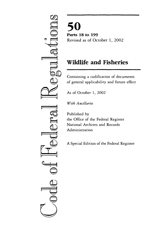 handle is hein.cfr/cfr2002206 and id is 1 raw text is: F
'4
'4t

50
Parts 18 to 199
Revised as of October 1, 2002
Wildlife and Fisheries
Containing a codification of documents
of general applicability and future effect
As of October 1, 2002
With Ancillaries
Published by
the Office of the Federal Register
National Archives and Records
Administration
A Special Edition of the Federal Register

©I~


