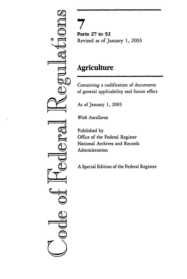 handle is hein.cfr/cfr2003008 and id is 1 raw text is: ©I
U

7
Parts 27 to 52
Revised as of January 1, 2003
Agriculture
Containing a codification of documents
of general applicability and future effect
As of January 1, 2003
With Ancillaries
Published by
Office of the Federal Register
National Archives and Records
Administration
A Special Edition of the Federal Register


