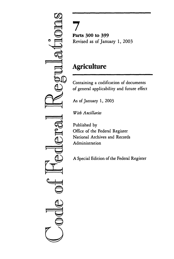 handle is hein.cfr/cfr2003011 and id is 1 raw text is: U

7
Parts 300 to 399
Revised as of January 1, 2003
Agriculture
Containing a codification of documents
of general applicability and future effect
As of January 1, 2003
With Ancillaries
Published by
Office of the Federal Register
National Archives and Records
Administration
A Special Edition of the Federal Register


