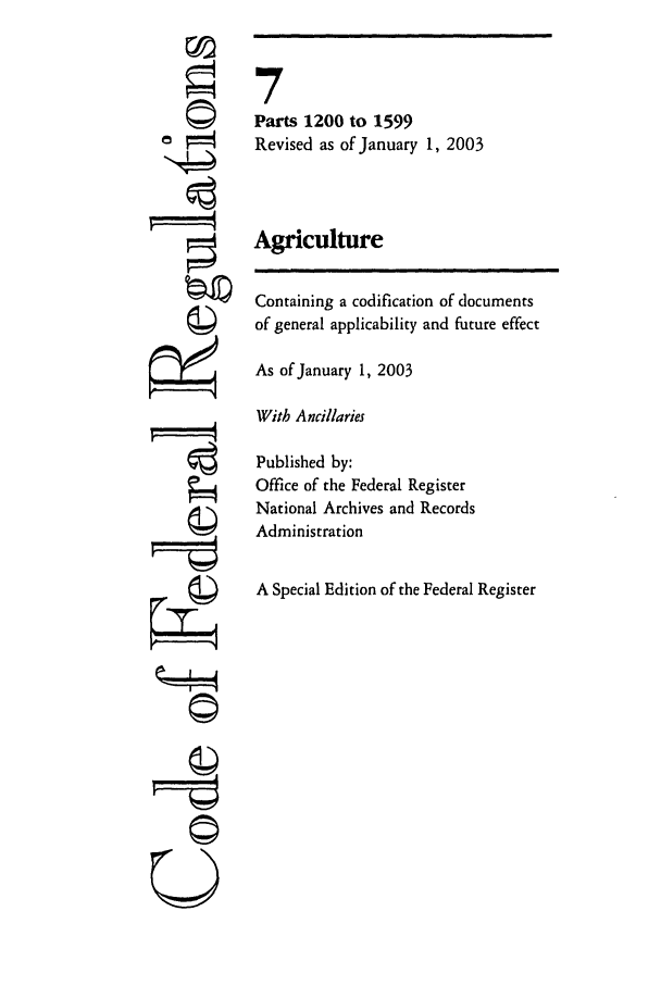 handle is hein.cfr/cfr2003016 and id is 1 raw text is: ©~
U

7
Parts 1200 to 1599
Revised as of January 1, 2003
Agriculture
Containing a codification of documents
of general applicability and future effect
As of January 1, 2003
With Ancillaries
Published by:
Office of the Federal Register
National Archives and Records
Administration
A Special Edition of the Federal Register


