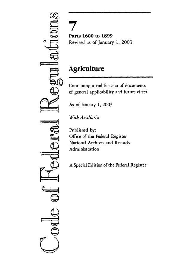 handle is hein.cfr/cfr2003017 and id is 1 raw text is: '4

7
Parts 1600 to 1899
Revised as of January 1, 2003
Agriculture
Containing a codification of documents
of general applicability and future effect
As of January 1, 2003
With Ancillaries
Published by:
Office of the Federal Register
National Archives and Records
Administration
A Special Edition of the Federal Register


