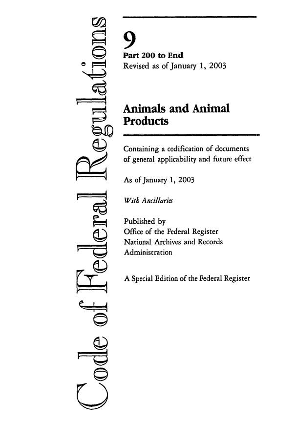 handle is hein.cfr/cfr2003024 and id is 1 raw text is: F'

9
Part 200 to End
Revised as of January 1, 2003
Animals and Animal
Products
Containing a codification of documents
of general applicability and future effect
As of January 1, 2003
With Ancillaries
Published by
Office of the Federal Register
National Archives and Records
Administration
A Special Edition of the Federal Register

©


