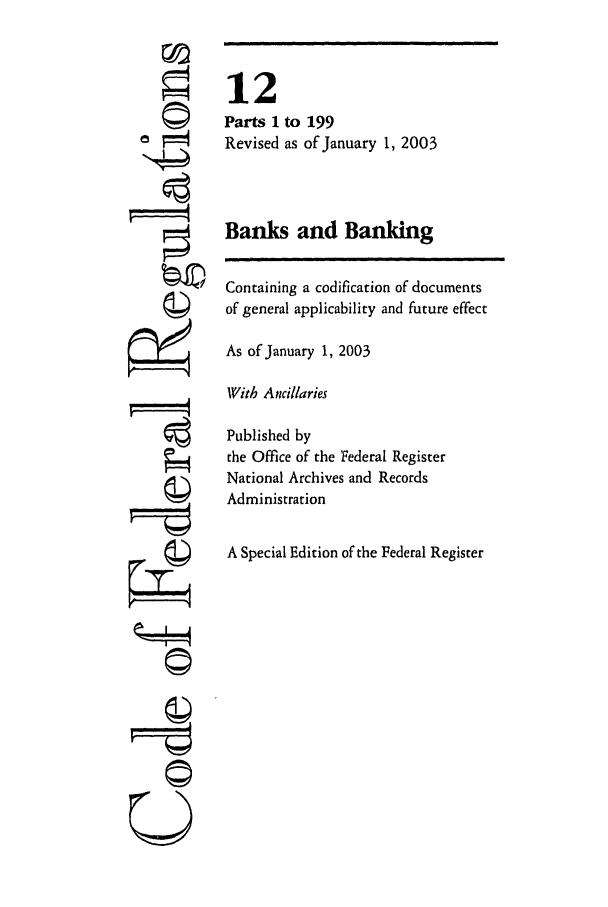 handle is hein.cfr/cfr2003030 and id is 1 raw text is: r7
U

12
Parts 1 to 199
Revised as of January 1, 2003
Banks and Banking
Containing a codification of documents
of general applicability and future effect
As of January 1, 2003
With Ancillaries
Published by
the Office of the Federal Register
National Archives and Records
Administration
A Special Edition of the Federal Register


