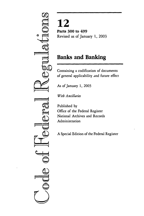 handle is hein.cfr/cfr2003033 and id is 1 raw text is: ©'
'I
U

12
Parts 300 to 499
Revised as of January 1, 2003
Banks and Banking
Containing a codification of documents
of general applicability and future effect
As of January 1, 2003
With Ancillaries
Published by
Office of the Federal Register
National Archives and Records
Administration
A Special Edition of the Federal Register


