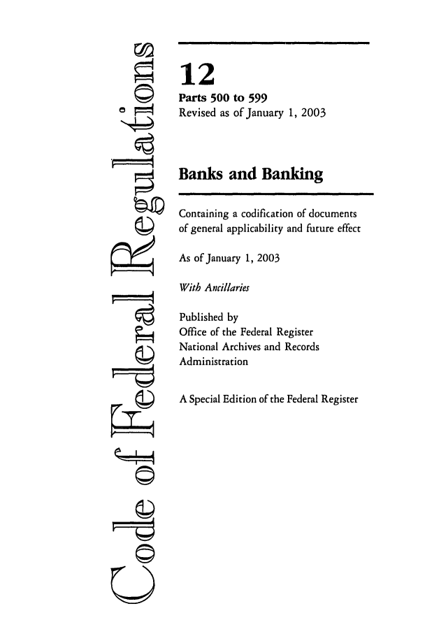 handle is hein.cfr/cfr2003034 and id is 1 raw text is: °2

12
Parts 500 to 599
Revised as of January 1, 2003
Banks and Banking
Containing a codification of documents
of general applicability and future effect
As of January 1, 2003
With Ancillaries
Published by
Office of the Federal Register
National Archives and Records
Administration
A Special Edition of the Federal Register

Q


