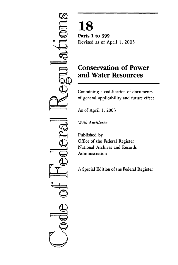 handle is hein.cfr/cfr2003051 and id is 1 raw text is: ©i
U

18
Parts 1 to 399
Revised as of April 1, 2003
Conservation of Power
and Water Resources
Containing a codification of documents
of general applicability and future effect
As of April 1, 2003
With Ancillaries
Published by
Office of the Federal Register
National Archives and Records
Administration
A Special Edition of the Federal Register


