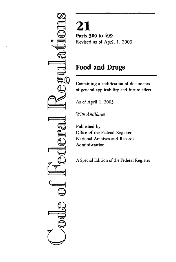 handle is hein.cfr/cfr2003064 and id is 1 raw text is: ©
t
q
g
q

-Q

21
Parts 300 to 499
Revised as of Apr: 1, 2003
Food and Drugs
Containing a codification of documents
of general applicability and future effect
As of April 1, 2003
With Ancillaries
Published by
Office ef the Federal Register
National Archives and Records
Administration
A Special Edition of the Federal Register


