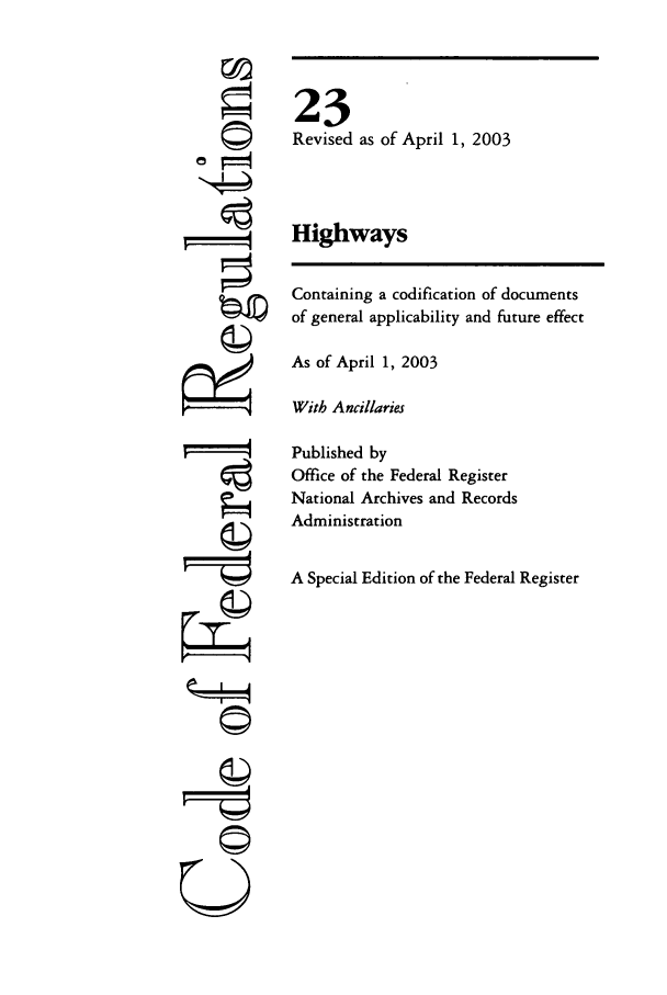 handle is hein.cfr/cfr2003071 and id is 1 raw text is: Oi
U

23
Revised as of April 1, 2003
Highways
Containing a codification of documents
of general applicability and future effect
As of April 1, 2003
With Ancillaries
Published by
Office of the Federal Register
National Archives and Records
Administration
A Special Edition of the Federal Register


