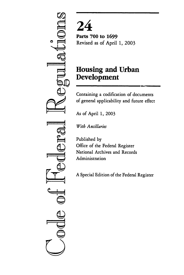 handle is hein.cfr/cfr2003075 and id is 1 raw text is: ©I

24
Parts 700 to 1699
Revised as of April 1, 2003
Housing and Urban
Development
Containing a codification of documents
of general applicability and future effect
As of April 1, 2003
With Ancillaries
Published by
Office of the Federal Register
National Archives and Records
Administration
A Special Edition of the Federal Register


