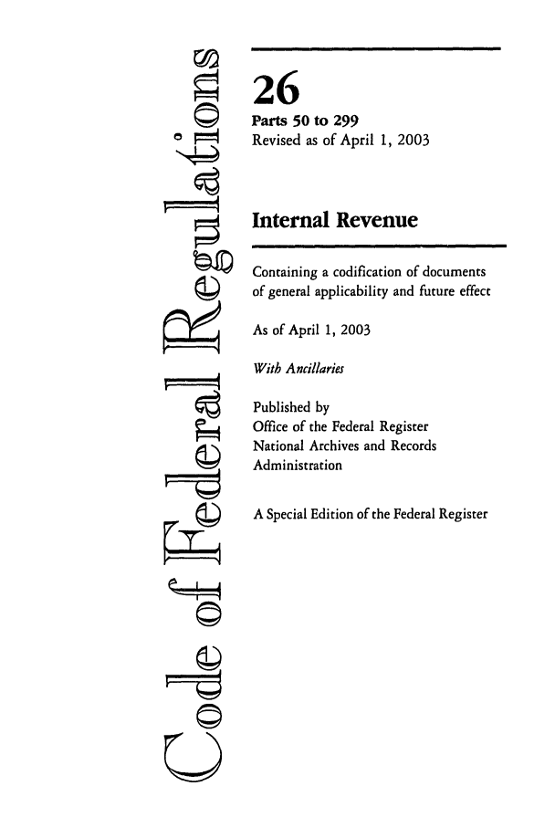 handle is hein.cfr/cfr2003094 and id is 1 raw text is: %=4
F=--4q
r'1

Containing a codification of documents
of general applicability and future effect
As of April 1, 2003
With Ancillaries
Published by
Office of the Federal Register
National Archives and Records
Administration
A Special Edition of the Federal Register

26
Parts 50 to 299
Revised as of April 1, 2003
Internal Revenue


