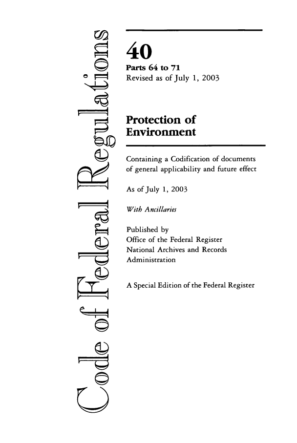 handle is hein.cfr/cfr2003148 and id is 1 raw text is: ri

40
Parts 64 to 71
Revised as of July 1, 2003
Protection of
Environment

Containing a Codification of documents
of general applicability and future effect
As of July 1, 2003
With Ancillaries
Published by
Office of the Federal Register
National Archives and Records
Administration
A Special Edition of the Federal Register

k  4
U


