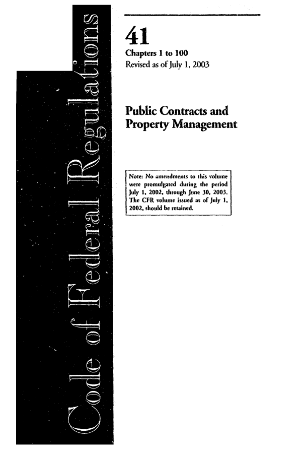 handle is hein.cfr/cfr2003165 and id is 1 raw text is: 


41
Chapters I to 100
Revised as of July 1. 2003


Public Contracts and
Property Management


Note: No amendments to this volume
were promulgated during the pcriod
July 1, 2002, through June 30, 2003.
The CFR volume issued as of july 1,
2002, should be retained.


