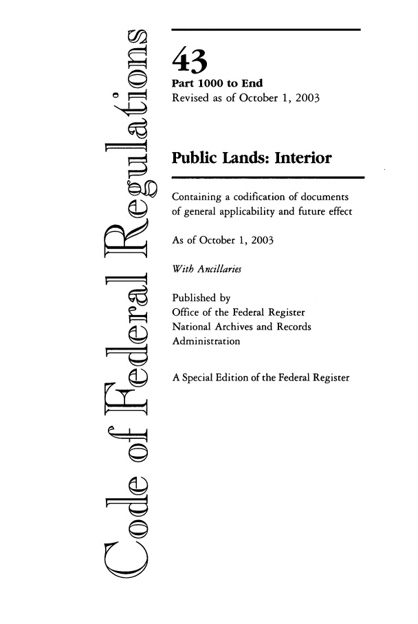 handle is hein.cfr/cfr2003173 and id is 1 raw text is: ©I
U I

43
Part 1000 to End
Revised as of October 1, 2003
Public Lands: Interior
Containing a codification of documents
of general applicability and future effect
As of October 1, 2003
With Ancillaries
Published by
Office of the Federal Register
National Archives and Records
Administration
A Special Edition of the Federal Register


