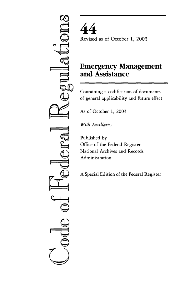 handle is hein.cfr/cfr2003174 and id is 1 raw text is: F'
U
;z
77;

44
Revised as of October 1, 2003
Emergency Management
and Assistance
Containing a codification of documents
of general applicability and future effect
As of October 1, 2003
With Ancillaries
Published by
Office of the Federal Register
National Archives and Records
Administration
A Special Edition of the Federal Register


