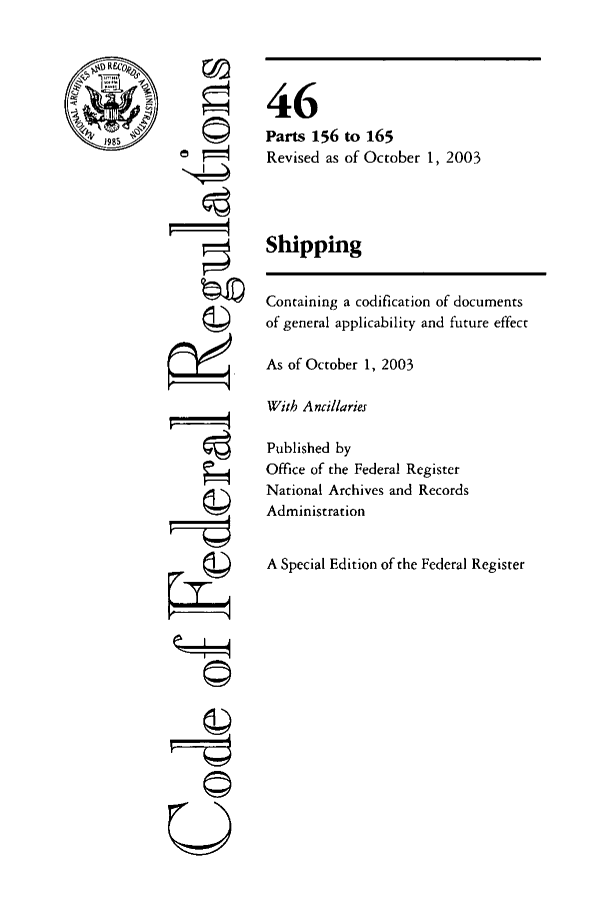 handle is hein.cfr/cfr2003184 and id is 1 raw text is: S4
Qt
U
C)
©)

46
Parts 156 to 165
Revised as of October 1, 2003
Shipping
Containing a codification of documents
of general applicability and future effect
As of October 1, 2003
With Ancillaries
Published by
Office of the Federal Register
National Archives and Records
Administration
A Special Edition of the Federal Register



