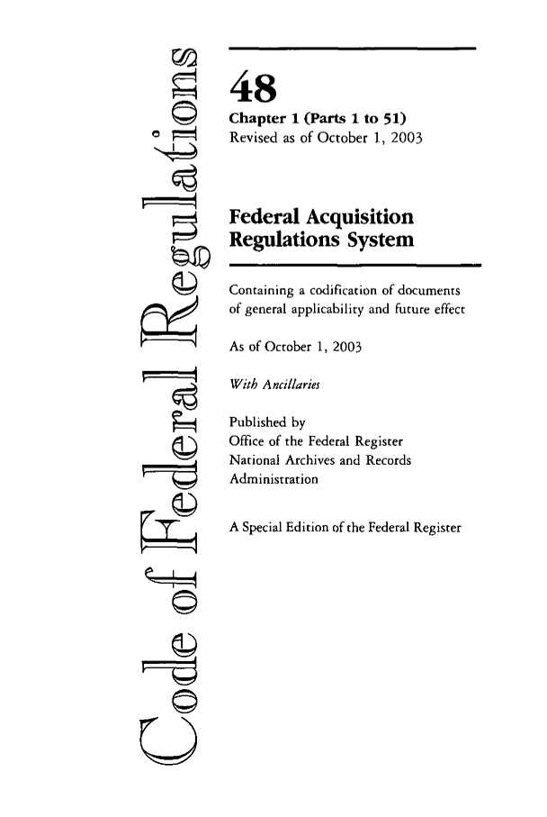 handle is hein.cfr/cfr2003193 and id is 1 raw text is: ©4
U

48
Chapter 1 (Parts 1 to 51)
Revised as of October 1, 2003
Federal Acquisition
Regulations System
Containing a codification of documents
of general applicability and future effect
As of October 1, 2003
With Ancillaries
Published by
Office of the Federal Register
National Archives and Records
Administration
A Special Edition of the Federal Register


