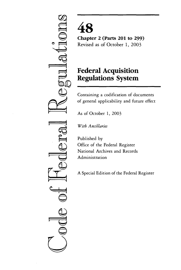 handle is hein.cfr/cfr2003195 and id is 1 raw text is: ©~
r4

48
Chapter 2 (Parts 201 to 299)
Revised as of October 1, 2003
Federal Acquisition
Regulations System
Containing a codification of documents
of general applicability and future effect
As of October 1, 2003
With Ancillaries
Published by
Office of the Federal Register
National Archives and Records
Administration
A Special Edition of the Federal Register

©II
0


