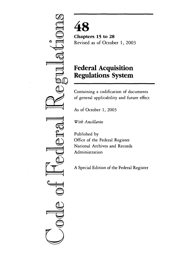 handle is hein.cfr/cfr2003198 and id is 1 raw text is: ~i
U

48
Chapters 15 to 28
Revised as of October 1, 2003
Federal Acquisition
Regulations System
Containing a codification of documents
of general applicability and future effect
As of October 1, 2003
With Ancillaries
Published by
Office of the Federal Register
National Archives and Records
Administration
A Special Edition of the Federal Register


