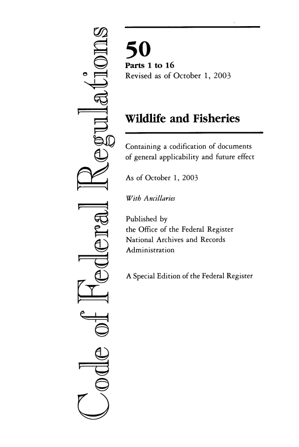 handle is hein.cfr/cfr2003208 and id is 1 raw text is: riA
4tn
U

50
Parts 1 to 16
Revised as of October 1, 2003
Wildlife and Fisheries
Containing a codification of documents
of general applicability and future effect
As of October 1, 2003
With Ancillaries
Published by
the Office of the Federal Register
National Archives and Records
Administration
A Special Edition of the Federal Register


