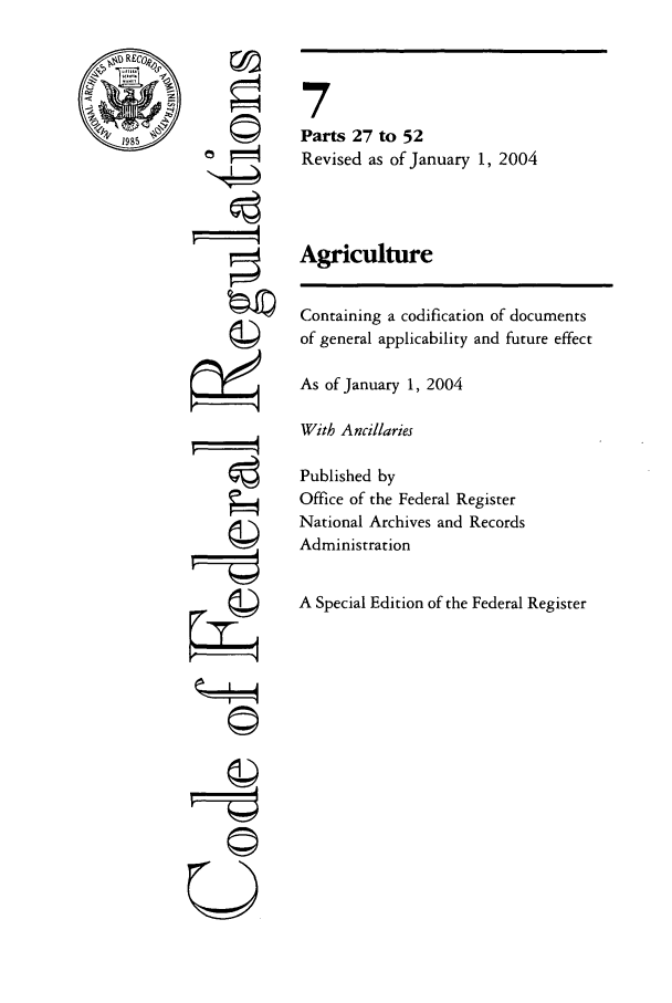 handle is hein.cfr/cfr2004009 and id is 1 raw text is: RE
1985

ri

7
Parts 27 to 52
Revised as of January 1, 2004
Agriculture

Containing a codification of documents
of general applicability and future effect
As of January 1, 2004
With Ancillaries
Published by
Office of the Federal Register
National Archives and Records
Administration
A Special Edition of the Federal Register


