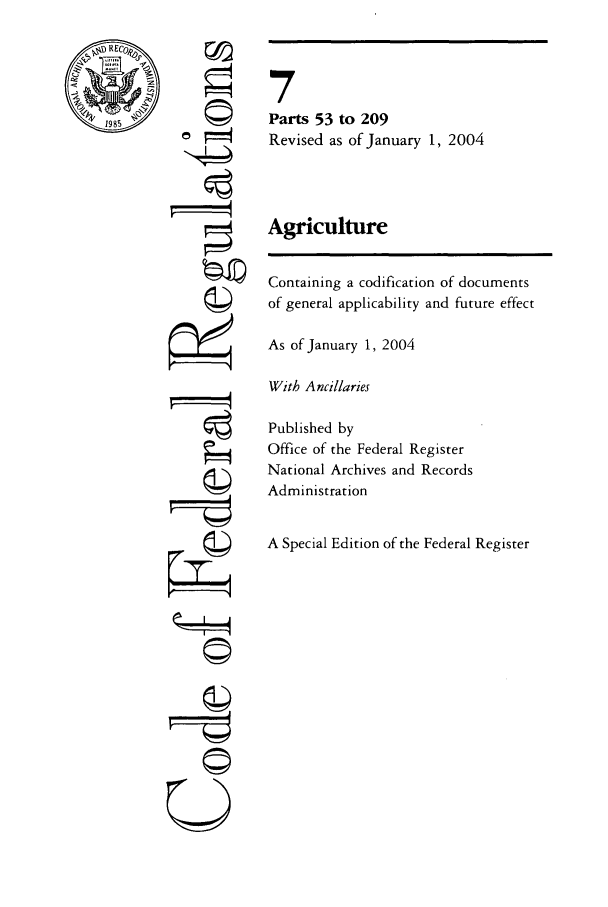 handle is hein.cfr/cfr2004010 and id is 1 raw text is: 1985

©4
ii
CII

7
Parts 53 to 209
Revised as of January 1, 2004
Agriculture
Containing a codification of documents
of general applicability and future effect
As of January 1, 2004
With Ancillaries
Published by
Office of the Federal Register
National Archives and Records
Administration
A Special Edition of the Federal Register



