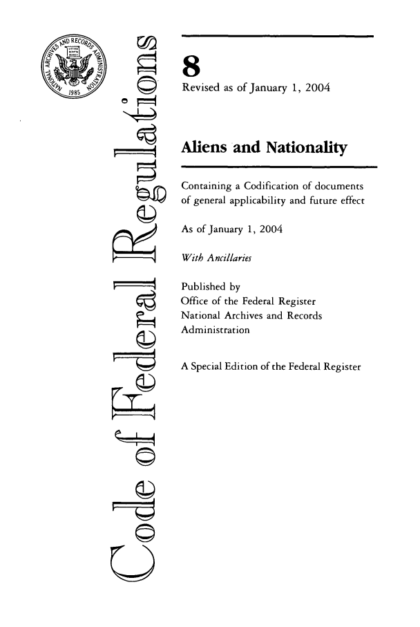 handle is hein.cfr/cfr2004023 and id is 1 raw text is: ©.=
P©

U-----q

8
Revised as of January 1, 2004
Aliens and Nationality
Containing a Codification of documents
of general applicability and future effect
As of January 1, 2004
With Ancillaries
Published by
Office of the Federal Register
National Archives and Records
Administration
A Special Edition of the Federal Register


