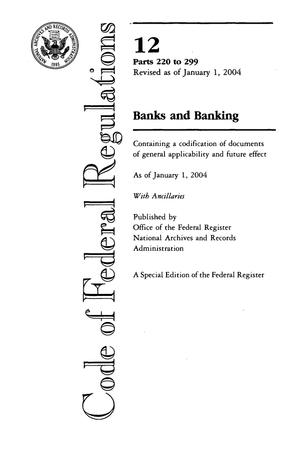 handle is hein.cfr/cfr2004033 and id is 1 raw text is: S4

C©

12
Parts 220 to 299
Revised as of January 1, 2004
Banks and Banking
Containing a codification of documents
of general applicability and future effect
As of January 1, 2004
With Ancillaries
Published by
Office of the Federal Register
National Archives and Records
Administration
A Special Edition of the Federal Register


