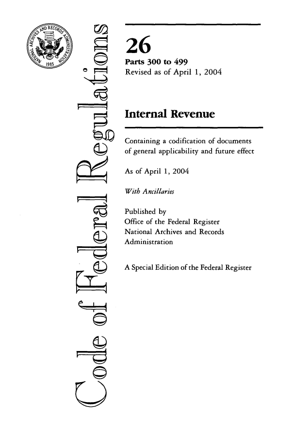 handle is hein.cfr/cfr2004095 and id is 1 raw text is: K  EC0
1985

©i

26
Parts 300 to 499
Revised as of April 1, 2004
Internal Revenue

Containing a codification of documents
of general applicability and future effect
As of April 1, 2004
With Ancillaries
Published by
Office of the Federal Register
National Archives and Records
Administration
A Special Edition of the Federal Register

©I


