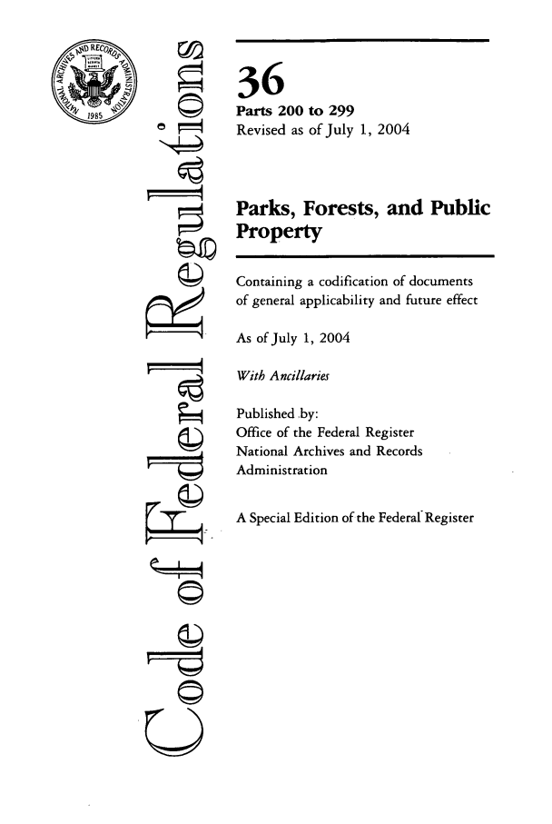 handle is hein.cfr/cfr2004131 and id is 1 raw text is: REC
1985

'I
'
U

36
Parts 200 to 299
Revised as of July 1, 2004
Parks, Forests, and Public
Property
Containing a codification of documents
of general applicability and future effect
As of July 1, 2004
With Ancillaries
Published by:
Office of the Federal Register
National Archives and Records
Administration
A Special Edition of the Federal Register


