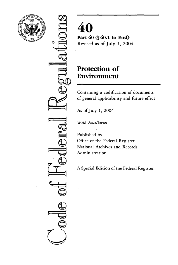 handle is hein.cfr/cfr2004143 and id is 1 raw text is: 1985

©j

40
Part 60 ( 6o.1 to End)
Revised as of July 1, 2004
Protection of
Environment

Containing a codification of documents
of general applicability and future effect
As of July 1, 2004
With Ancillaries
Published by
Office of the Federal Register
National Archives and Records
Administration
A Special Edition of the Federal Register

4
U


