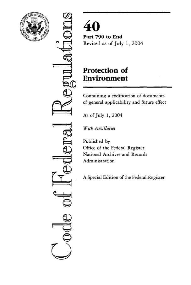 handle is hein.cfr/cfr2004167 and id is 1 raw text is: REC
1985

©f,

©I~

40
Part 790 to End
Revised as of July 1, 2004
Protection of
Environment

Containing a codification of documents
of general applicability and future effect
As of July 1, 2004
With Ancillaries
Published by
Office of the Federal Register
National Archives and Records
Administration
A Special Edition of the Federal Register


