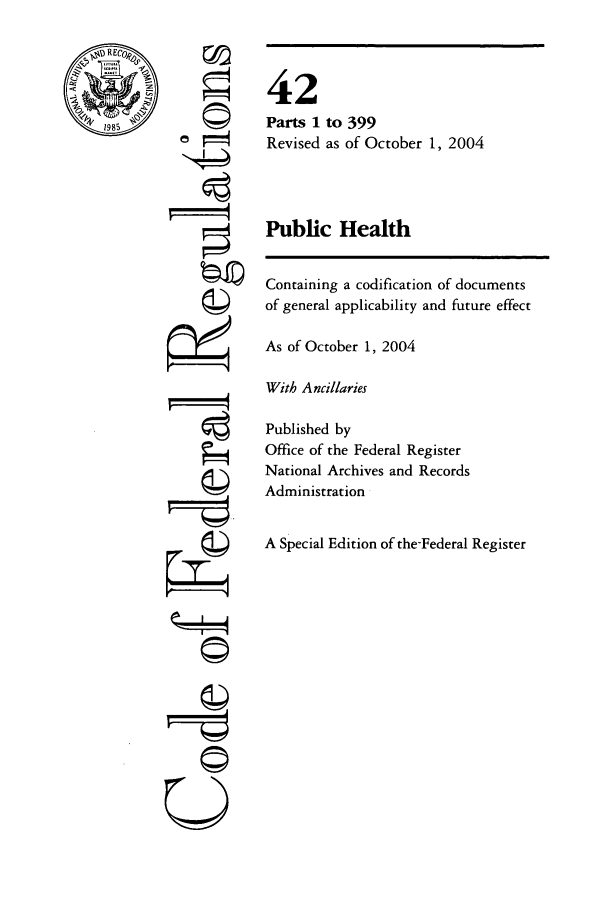 handle is hein.cfr/cfr2004172 and id is 1 raw text is: RECo@
1985

©
©

4i
U

42
Parts 1 to 399
Revised as of October 1, 2004
Public Health
Containing a codification of documents
of general applicability and future effect
As of October 1, 2004
With Ancillaries
Published by
Office of the Federal Register
National Archives and Records
Administration
A Special Edition of the-Federal Register


