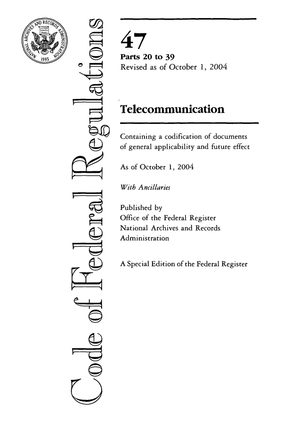 handle is hein.cfr/cfr2004193 and id is 1 raw text is: @REC

0

47
Parts 20 to 39
Revised as of October 1, 2004
Telecommunication
Containing a codification of documents
of general applicability and future effect
As of October 1, 2004
With Ancillaries
Published by
Office of the Federal Register
National Archives and Records
Administration
A Special Edition of the Federal Register


