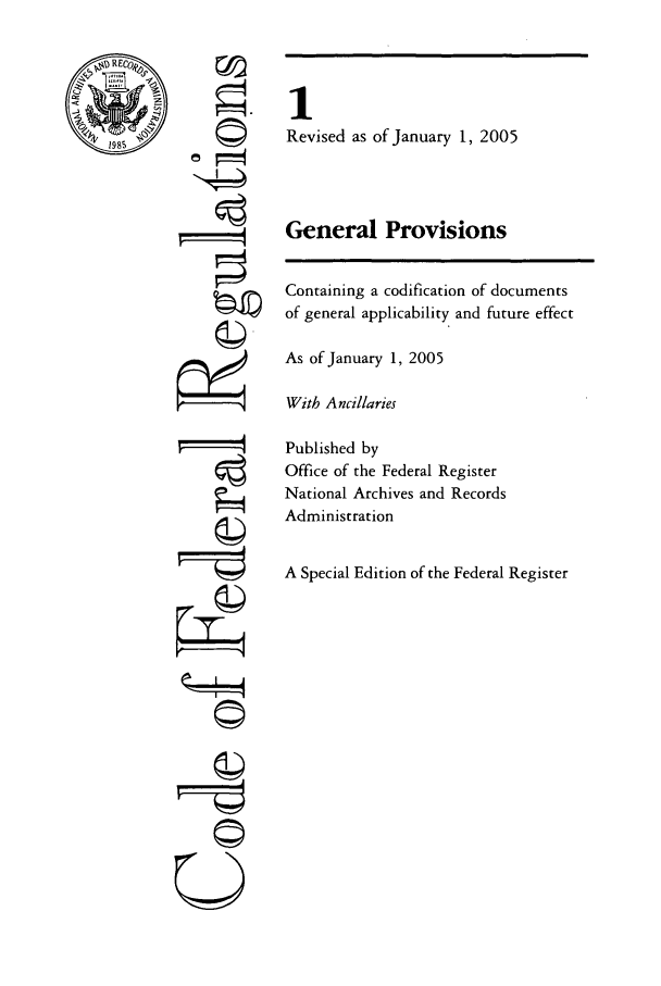 handle is hein.cfr/cfr2005001 and id is 1 raw text is: REC
1985

0P
ri.
gII

1
Revised as of January 1, 2005
General Provisions

Containing a codification of documents
of general applicability and future effect
As of January 1, 2005
With Ancillaries
Published by
Office of the Federal Register
National Archives and Records
Administration
A Special Edition of the Federal Register


