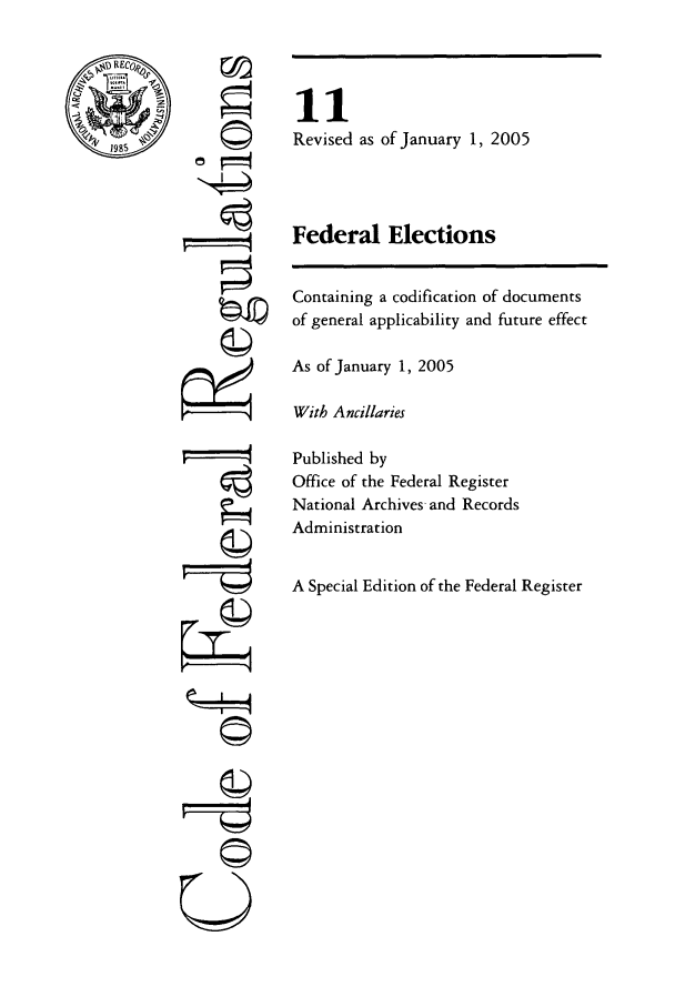 handle is hein.cfr/cfr2005031 and id is 1 raw text is: 1985

©
t
©

U

11
Revised as of January 1, 2005
Federal Elections

Containing a codification of documents
of general applicability and future effect
As of January 1, 2005
With Ancillaries
Published by
Office of the Federal Register
National Archives and Records
Administration
A Special Edition of the Federal Register


