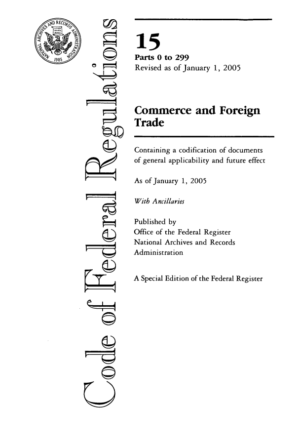 handle is hein.cfr/cfr2005045 and id is 1 raw text is: RE

Ti]

15
Parts 0 to 299
Revised as of January 1, 2005
Commerce and Foreign
Trade
Containing a codification of documents
of general applicability and future effect
As of January 1, 2005
With Ancillaries
Published by
Office of the Federal Register
National Archives and Records
Administration
A Special Edition of the Federal Register

U



