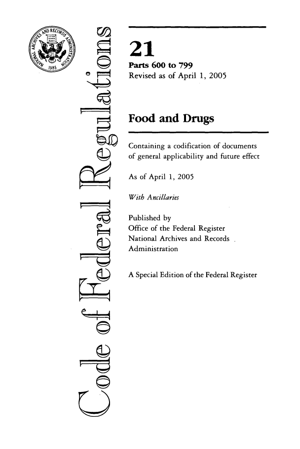 handle is hein.cfr/cfr2005067 and id is 1 raw text is: ri
ii

21
Parts 600 to 799
Revised as of April 1, 2005
Food and Drugs
Containing a codification of documents
of general applicability and future effect
As of April 1, 2005
With Ancillaries
Published by
Office of the Federal Register
National Archives and Records
Administration
A Special Edition of the Federal Register


