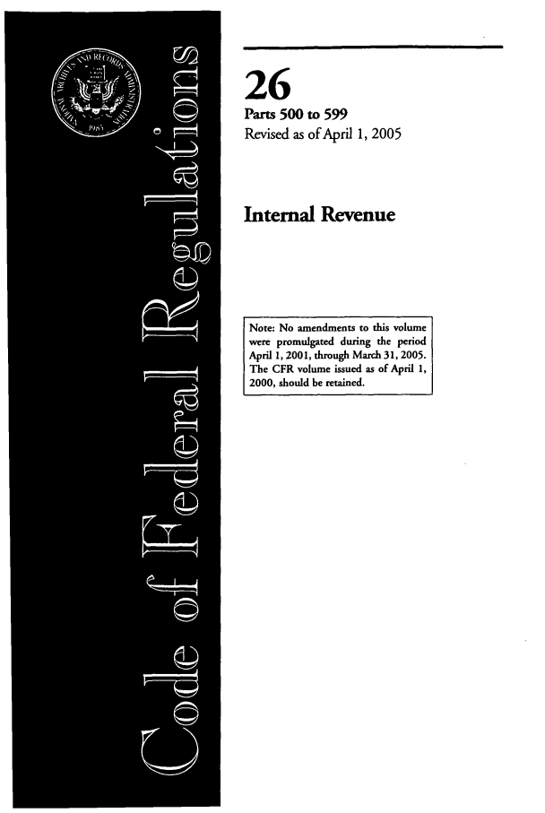 handle is hein.cfr/cfr2005097 and id is 1 raw text is: 26
Parts 500 to 599
Revised as of April 1, 2005
Internal Revenue
Note: No amendments to this volume
were promulgated during the period
April 1, 2001, through March 31, 2005.
The CFR volume issued as of April 1,
2000, should be retained.



